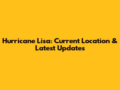 Hurricane Lisa: Current Location & Latest Updates