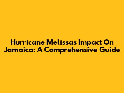 Hurricane Melissa's Impact On Jamaica: A Comprehensive Guide