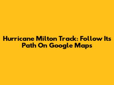 Hurricane Milton Track: Follow Its Path On Google Maps