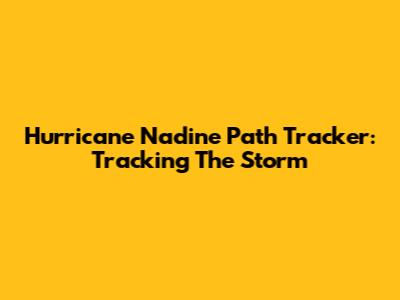 Hurricane Nadine Path Tracker: Tracking The Storm