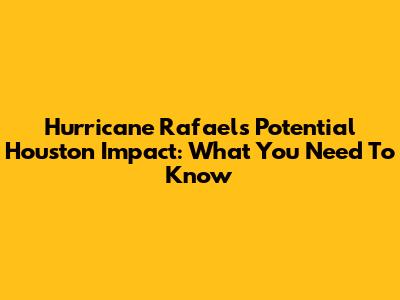 Hurricane Rafael's Potential Houston Impact: What You Need To Know