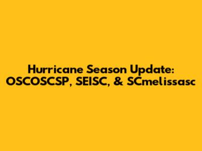 Hurricane Season Update: OSCOSCSP, SEISC, & SCmelissasc