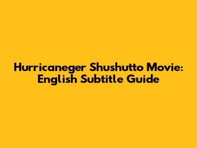 Hurricaneger Shushutto Movie: English Subtitle Guide