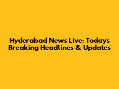 Hyderabad News Live: Today's Breaking Headlines & Updates