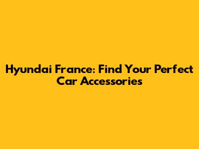 Hyundai France: Find Your Perfect Car Accessories