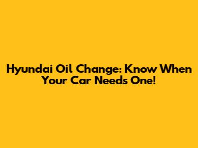Hyundai Oil Change: Know When Your Car Needs One!