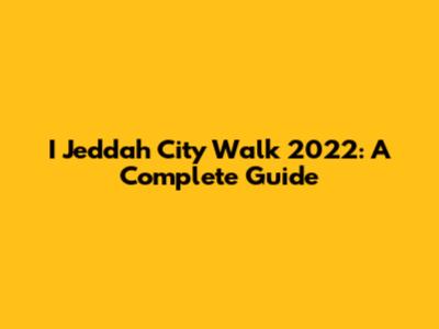 I Jeddah City Walk 2022: A Complete Guide