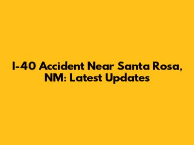 I-40 Accident Near Santa Rosa, NM: Latest Updates
