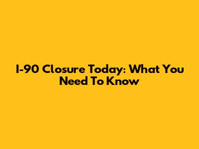 I-90 Closure Today: What You Need To Know
