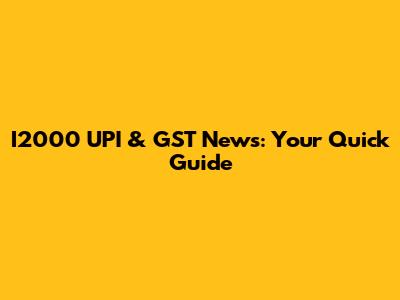 I2000 UPI & GST News: Your Quick Guide