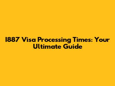 I887 Visa Processing Times: Your Ultimate Guide
