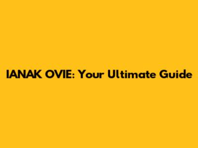 IANAK OVIE: Your Ultimate Guide