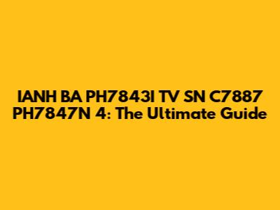 IANH BA PH7843I TV SN C7887 PH7847N 4: The Ultimate Guide