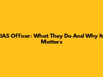 IAS Officer: What They Do And Why It Matters
