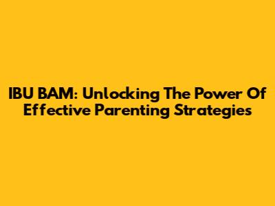 IBU BAM: Unlocking The Power Of Effective Parenting Strategies