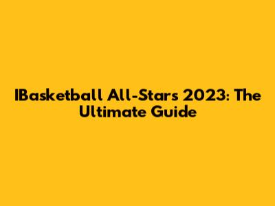 IBasketball All-Stars 2023: The Ultimate Guide