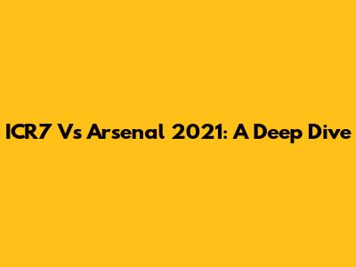 ICR7 Vs Arsenal 2021: A Deep Dive