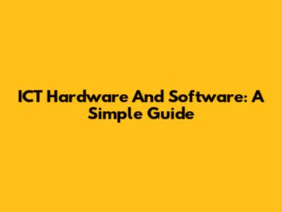 ICT Hardware And Software: A Simple Guide