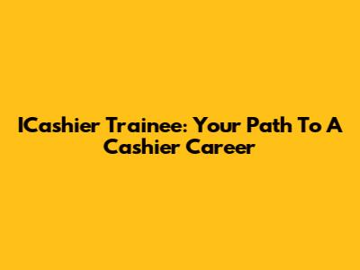 ICashier Trainee: Your Path To A Cashier Career