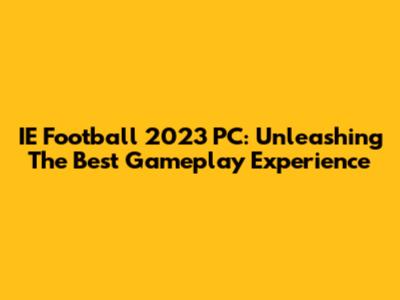 IE Football 2023 PC: Unleashing The Best Gameplay Experience