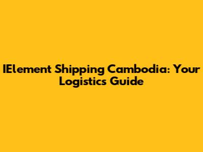 IElement Shipping Cambodia: Your Logistics Guide