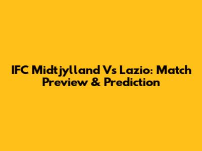 IFC Midtjylland Vs Lazio: Match Preview & Prediction