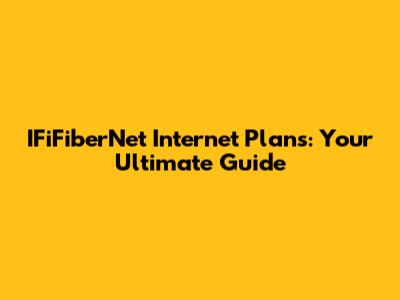 IFiFiberNet Internet Plans: Your Ultimate Guide