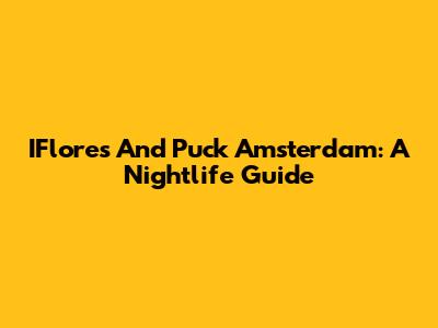 IFlores And Puck Amsterdam: A Nightlife Guide