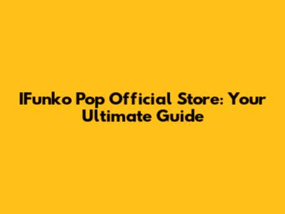 IFunko Pop Official Store: Your Ultimate Guide