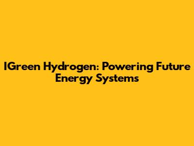 IGreen Hydrogen: Powering Future Energy Systems