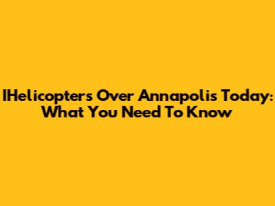 IHelicopters Over Annapolis Today: What You Need To Know