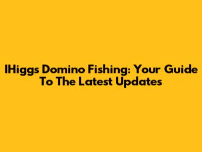 IHiggs Domino Fishing: Your Guide To The Latest Updates