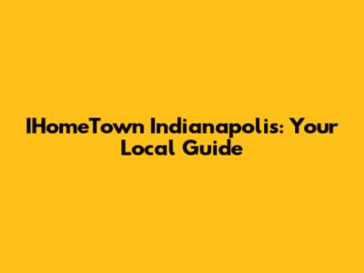 IHomeTown Indianapolis: Your Local Guide