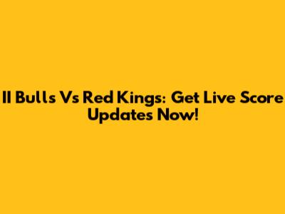 II Bulls Vs Red Kings: Get Live Score Updates Now!