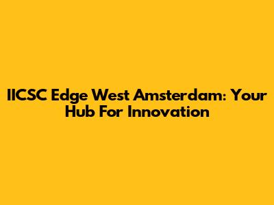 IICSC Edge West Amsterdam: Your Hub For Innovation