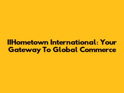 IIHometown International: Your Gateway To Global Commerce