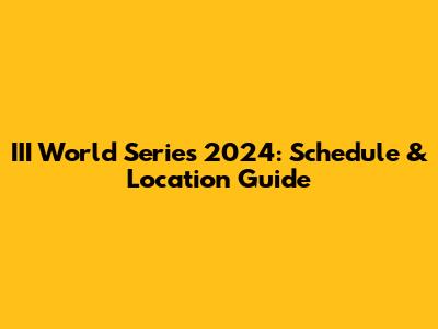 III World Series 2024: Schedule & Location Guide