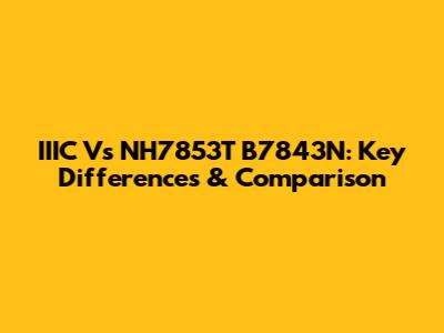 IIIC Vs NH7853T B7843N: Key Differences & Comparison