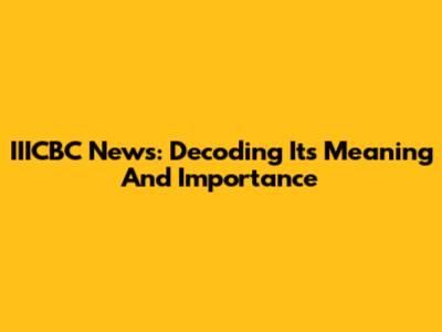 IIICBC News: Decoding Its Meaning And Importance