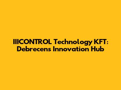 IIICONTROL Technology KFT: Debrecen's Innovation Hub