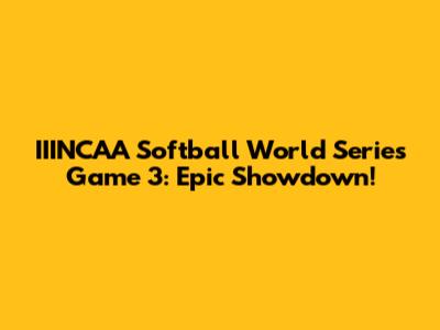 IIINCAA Softball World Series Game 3: Epic Showdown!