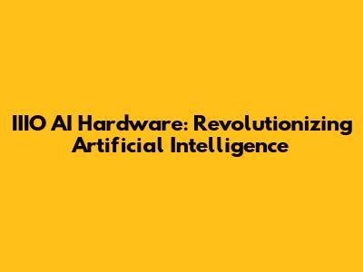 IIIO AI Hardware: Revolutionizing Artificial Intelligence