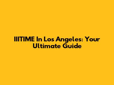 IIITIME In Los Angeles: Your Ultimate Guide