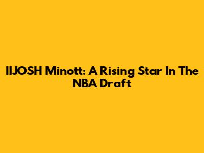 IIJOSH Minott: A Rising Star In The NBA Draft