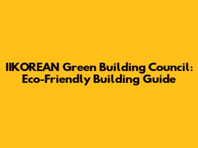 IIKOREAN Green Building Council: Eco-Friendly Building Guide