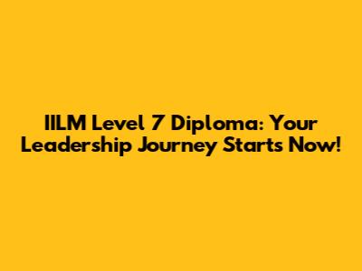 IILM Level 7 Diploma: Your Leadership Journey Starts Now!