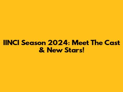 IINCI Season 2024: Meet The Cast & New Stars!
