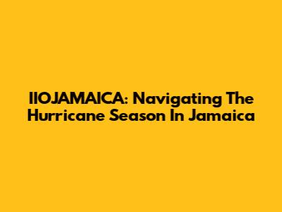 IIOJAMAICA: Navigating The Hurricane Season In Jamaica