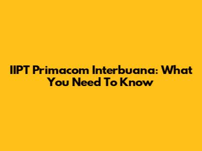 IIPT Primacom Interbuana: What You Need To Know