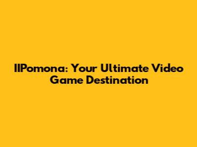 IIPomona: Your Ultimate Video Game Destination